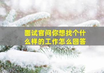 面试官问你想找个什么样的工作怎么回答