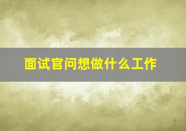 面试官问想做什么工作