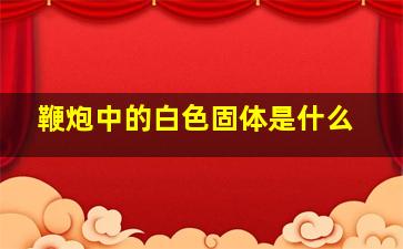 鞭炮中的白色固体是什么