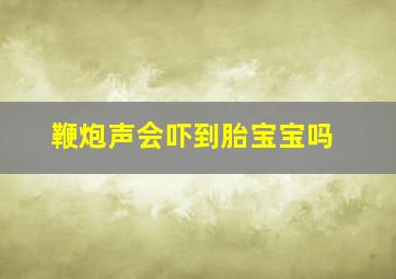 鞭炮声会吓到胎宝宝吗