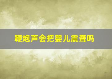 鞭炮声会把婴儿震聋吗