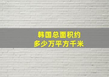 韩国总面积约多少万平方千米