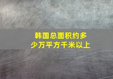 韩国总面积约多少万平方千米以上