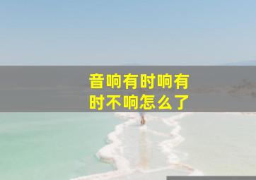 音响有时响有时不响怎么了