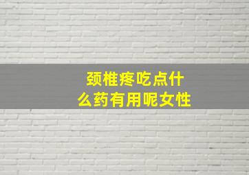 颈椎疼吃点什么药有用呢女性