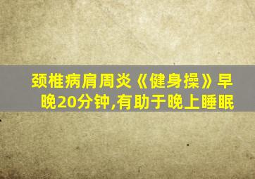 颈椎病肩周炎《健身操》早晚20分钟,有助于晚上睡眠