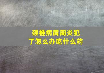 颈椎病肩周炎犯了怎么办吃什么药