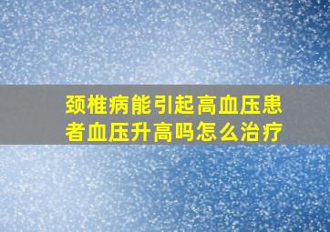 颈椎病能引起高血压患者血压升高吗怎么治疗