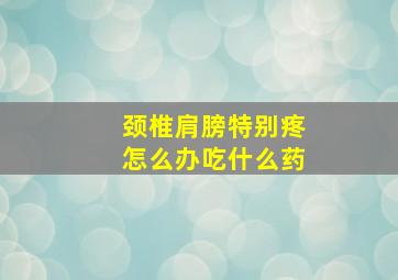 颈椎肩膀特别疼怎么办吃什么药