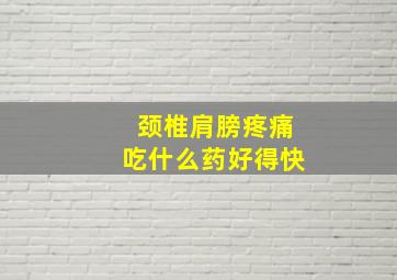 颈椎肩膀疼痛吃什么药好得快