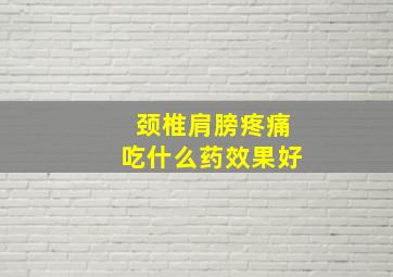 颈椎肩膀疼痛吃什么药效果好