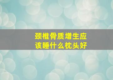 颈椎骨质增生应该睡什么枕头好