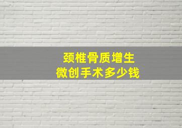 颈椎骨质增生微创手术多少钱