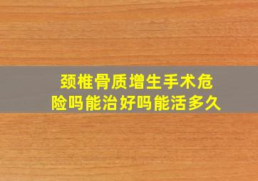 颈椎骨质增生手术危险吗能治好吗能活多久