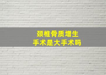 颈椎骨质增生手术是大手术吗