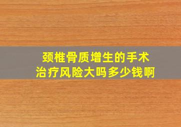 颈椎骨质增生的手术治疗风险大吗多少钱啊