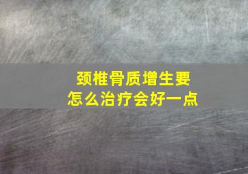 颈椎骨质增生要怎么治疗会好一点