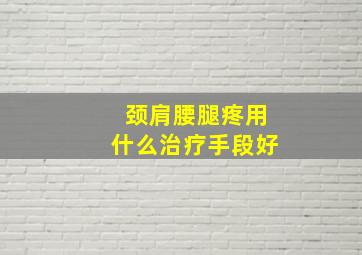 颈肩腰腿疼用什么治疗手段好