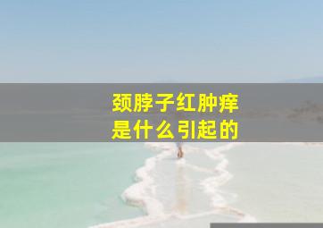 颈脖子红肿痒是什么引起的