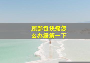 颈部包块痛怎么办缓解一下