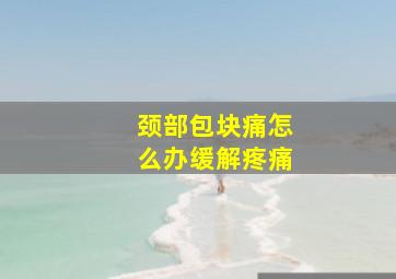 颈部包块痛怎么办缓解疼痛