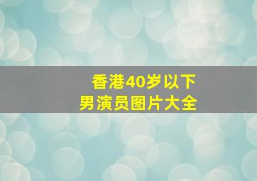 香港40岁以下男演员图片大全