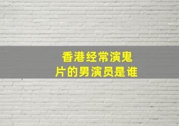 香港经常演鬼片的男演员是谁