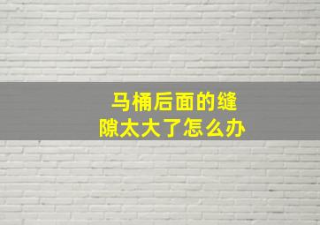 马桶后面的缝隙太大了怎么办