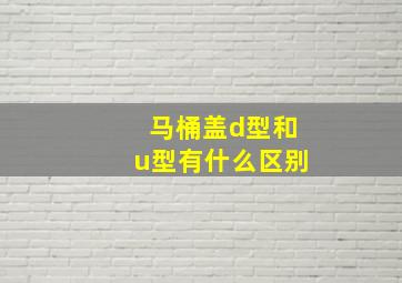 马桶盖d型和u型有什么区别