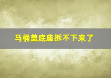 马桶盖底座拆不下来了