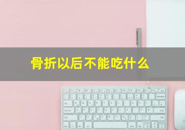 骨折以后不能吃什么