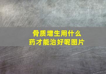 骨质增生用什么药才能治好呢图片