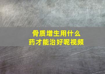 骨质增生用什么药才能治好呢视频