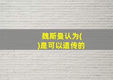 魏斯曼认为()是可以遗传的