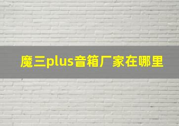 魔三plus音箱厂家在哪里