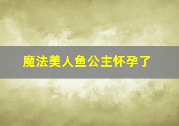 魔法美人鱼公主怀孕了