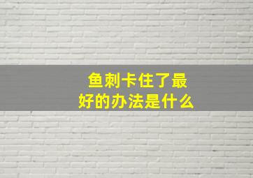 鱼刺卡住了最好的办法是什么