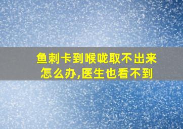 鱼刺卡到喉咙取不出来怎么办,医生也看不到