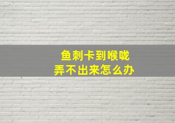 鱼刺卡到喉咙弄不出来怎么办