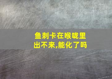 鱼刺卡在喉咙里出不来,能化了吗