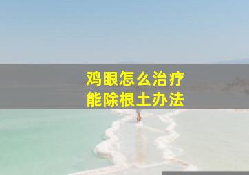 鸡眼怎么治疗能除根土办法