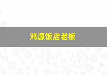 鸿源饭店老板