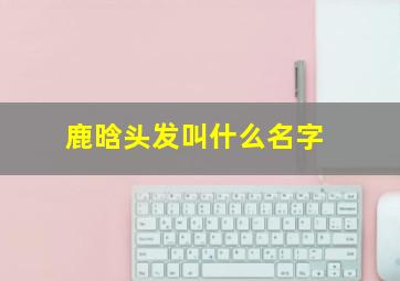 鹿晗头发叫什么名字