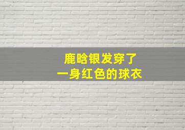 鹿晗银发穿了一身红色的球衣