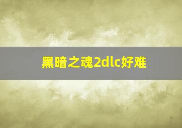 黑暗之魂2dlc好难