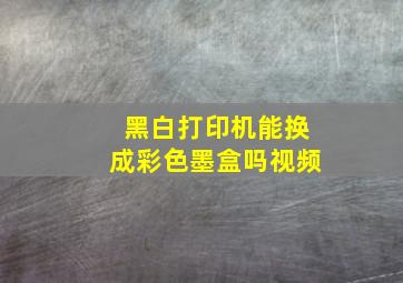 黑白打印机能换成彩色墨盒吗视频