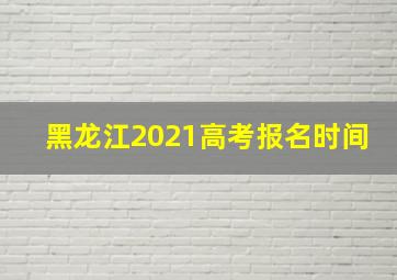 黑龙江2021高考报名时间