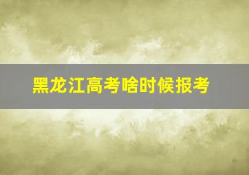 黑龙江高考啥时候报考