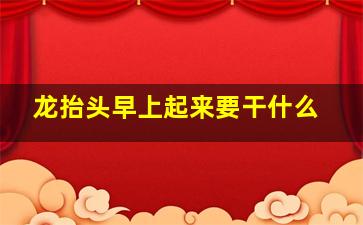 龙抬头早上起来要干什么