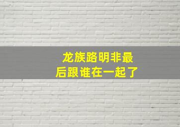 龙族路明非最后跟谁在一起了